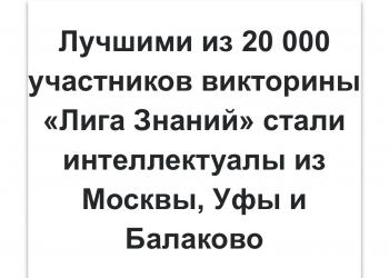 Лучшими из 20 000 участников викторины «Лига Знаний» стали интеллектуалы из Москвы, Уфы и Балаково